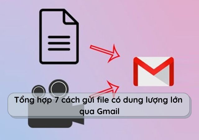 Tổng hợp 7 cách gửi file có dung lượng lớn qua Gmail