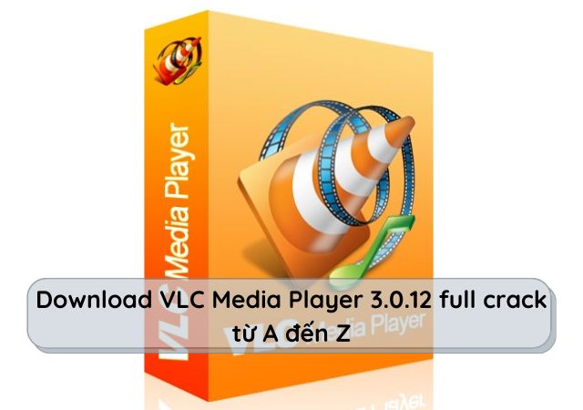 Hướng dẫn download VLC Media Player 3.0.12 full crack từ A đến Z