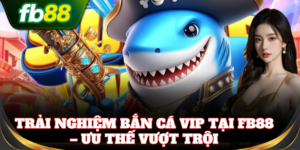 Trải nghiệm Bắn Cá VIP tại FB88 – Ưu thế vượt trội