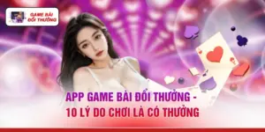 App Game Bài Đổi Thưởng - 10 Lý Do "Chơi Là Có Thưởng"