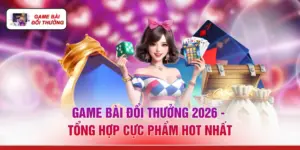 Game Bài Đổi Thưởng 2026 - Tổng Hợp Cực Phẩm Hot Nhất