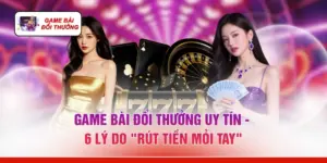 Game Bài Đổi Thưởng Uy Tín - 6 Lý Do "Rút Tiền Mỏi Tay"