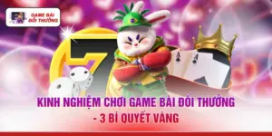Kinh Nghiệm Chơi Game Bài Đổi Thưởng - 3 Bí Quyết Vàng