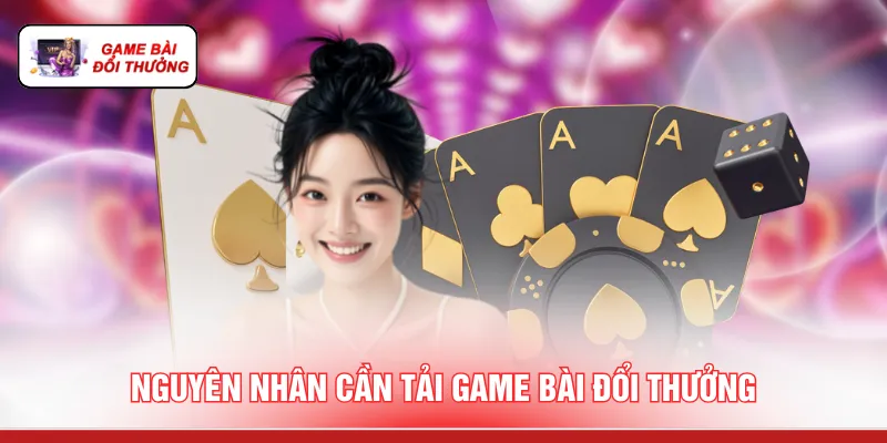 Tải Game Bài Đổi Thưởng - 3 Bước Cài Đặt Ứng Dụng An Toàn Nguyên nhân cần tải game bài đổi thưởng