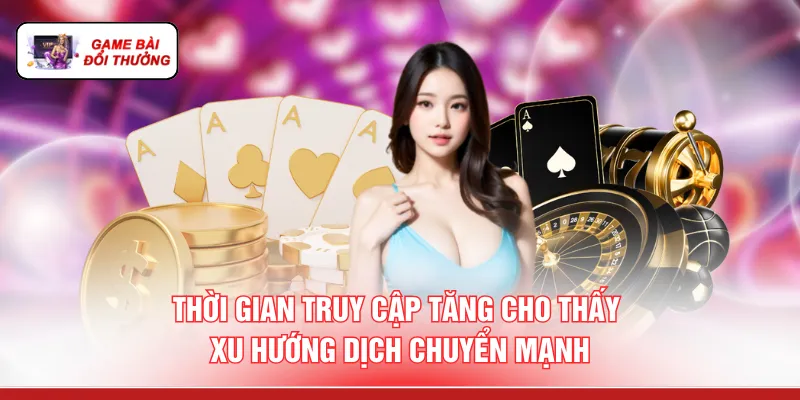 Chơi Bài Online Đổi Thưởng - Đánh 1 Tay Hốt Tiền 2 Tay Thời gian truy cập tăng cho thấy xu hướng dịch chuyển mạnh