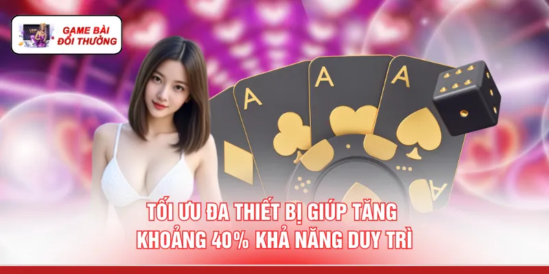 App Game Bài Đổi Thưởng - 10 Lý Do "Chơi Là Có Thưởng" Tối ưu đa thiết bị giúp tăng khoảng 40% khả năng duy trì