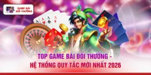 Top Game Bài Đổi Thưởng - Hệ Thống Quy Tắc Mới Nhất 2026