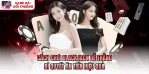 Cách Chơi Blackjack Dễ Thắng - Bí Quyết Ăn Tiền Hiệu Quả
