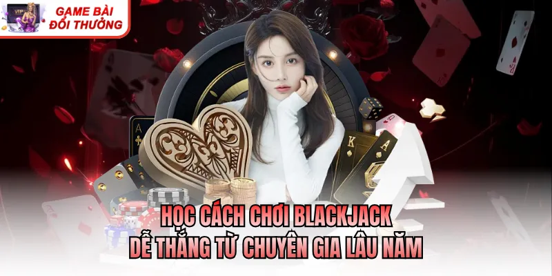 Cách Chơi Blackjack Dễ Thắng - Bí Quyết Ăn Tiền Hiệu Quả Học cách chơi blackjack dễ thắng từ chuyên gia lâu năm