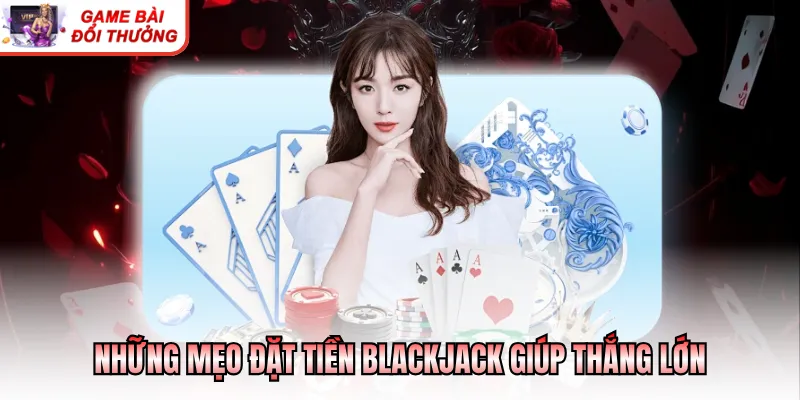 Cách Chơi Blackjack Dễ Thắng - Bí Quyết Ăn Tiền Hiệu Quả Những mẹo đặt tiền blackjack giúp thắng lớn