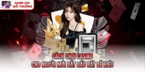 Cách Chơi Casino Cho Người Mới Bắt Đầu Rất Dễ Hiểu