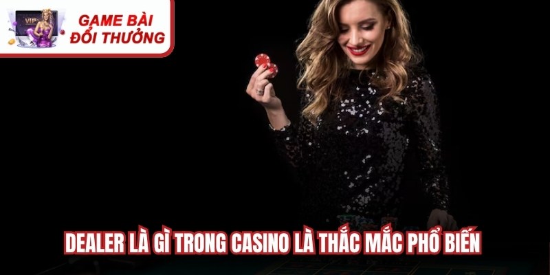 Dealer là gì trong Casino là thắc mắc phổ biến của mọi bet thủ