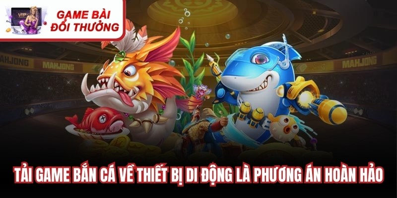 Tải Game Bắn Cá - Thỏa Mãn Đam Mê Chinh Phục Đại Dương Tải game bắn cá về thiết bị di động riêng là phương án hoàn hảo